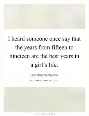 I heard someone once say that the years from fifteen to nineteen are the best years in a girl’s life Picture Quote #1