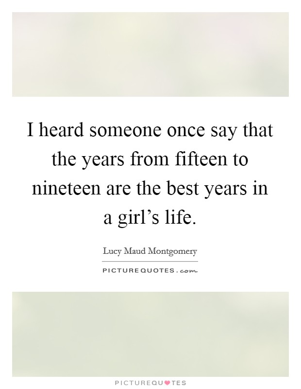I heard someone once say that the years from fifteen to nineteen are the best years in a girl's life. Picture Quote #1
