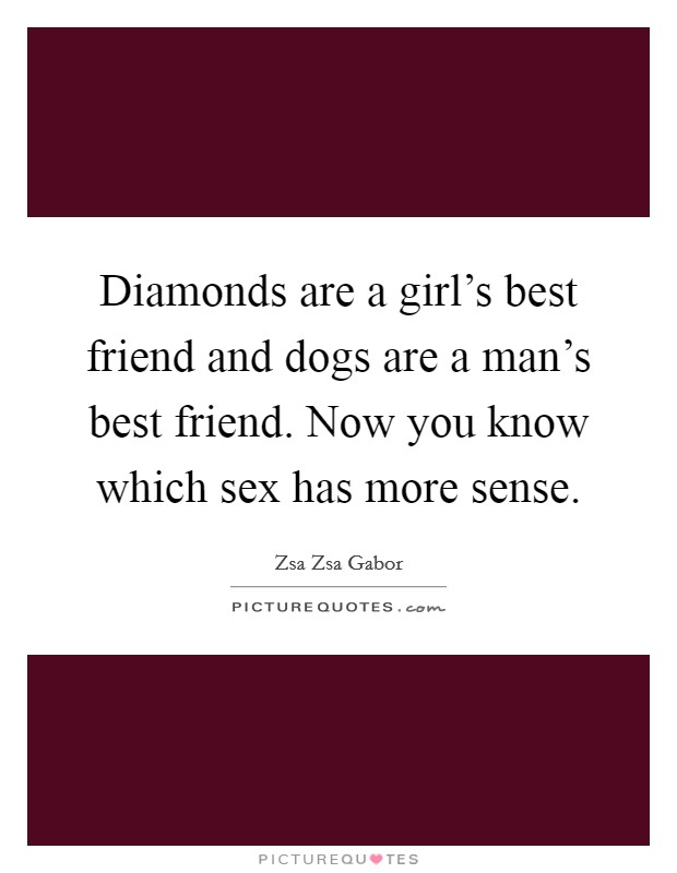 Diamonds are a girl's best friend and dogs are a man's best friend. Now you know which sex has more sense. Picture Quote #1