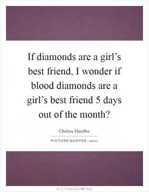 If diamonds are a girl’s best friend, I wonder if blood diamonds are a girl’s best friend 5 days out of the month? Picture Quote #1