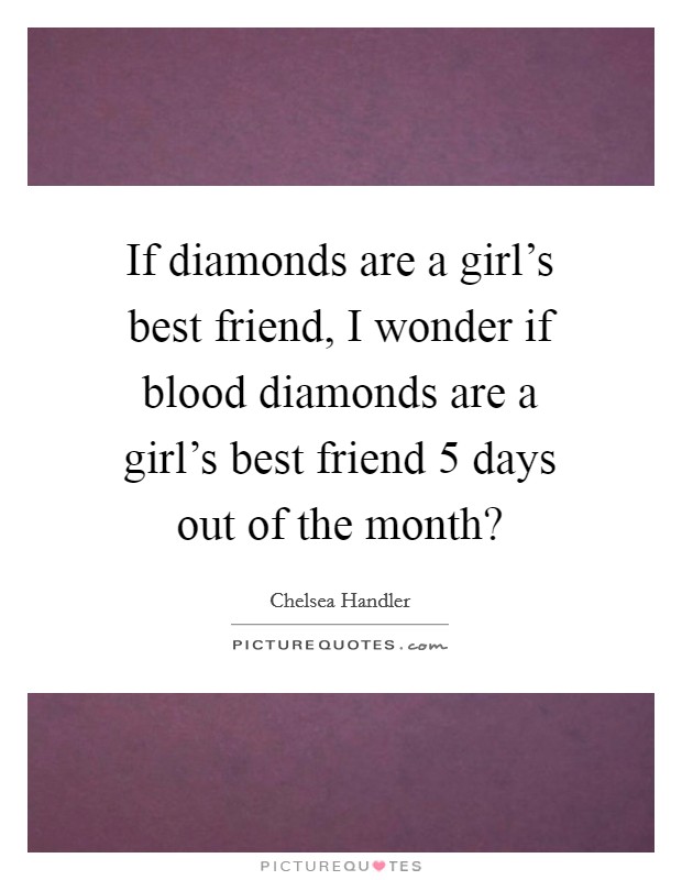 If diamonds are a girl's best friend, I wonder if blood diamonds are a girl's best friend 5 days out of the month? Picture Quote #1