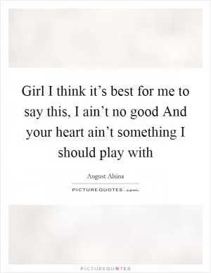 Girl I think it’s best for me to say this, I ain’t no good And your heart ain’t something I should play with Picture Quote #1