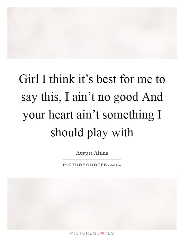 Girl I think it's best for me to say this, I ain't no good And your heart ain't something I should play with Picture Quote #1