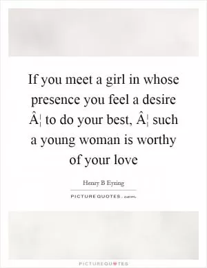 If you meet a girl in whose presence you feel a desire Â¦ to do your best, Â¦ such a young woman is worthy of your love Picture Quote #1
