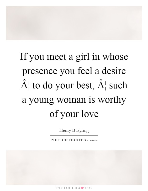 If you meet a girl in whose presence you feel a desire Â¦ to do your best, Â¦ such a young woman is worthy of your love Picture Quote #1