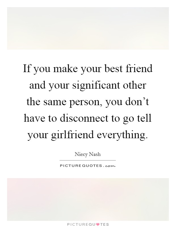 If you make your best friend and your significant other the same person, you don't have to disconnect to go tell your girlfriend everything. Picture Quote #1