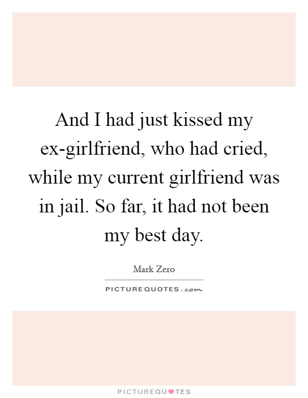 And I had just kissed my ex-girlfriend, who had cried, while my current girlfriend was in jail. So far, it had not been my best day. Picture Quote #1
