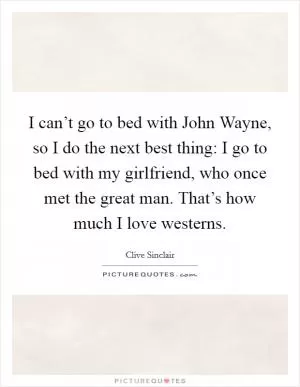 I can’t go to bed with John Wayne, so I do the next best thing: I go to bed with my girlfriend, who once met the great man. That’s how much I love westerns Picture Quote #1