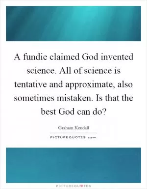 A fundie claimed God invented science. All of science is tentative and approximate, also sometimes mistaken. Is that the best God can do? Picture Quote #1