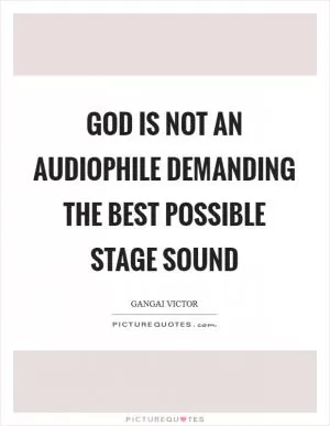 God is not an audiophile demanding the best possible stage sound Picture Quote #1