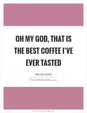 Oh my God, that is the best coffee I’ve ever tasted Picture Quote #1