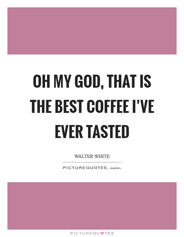 Oh my God, that is the best coffee I've ever tasted Picture Quote #1