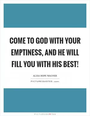 Come to God with your emptiness, and He will fill you with His best! Picture Quote #1