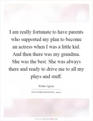 I am really fortunate to have parents who supported my plan to become an actress when I was a little kid. And then there was my grandma. She was the best. She was always there and ready to drive me to all my plays and stuff Picture Quote #1