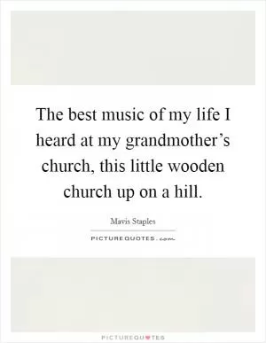 The best music of my life I heard at my grandmother’s church, this little wooden church up on a hill Picture Quote #1