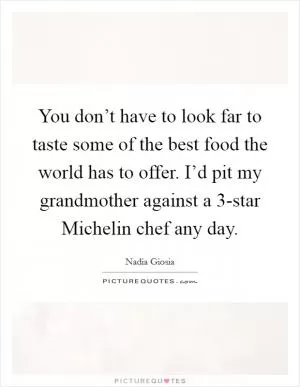 You don’t have to look far to taste some of the best food the world has to offer. I’d pit my grandmother against a 3-star Michelin chef any day Picture Quote #1