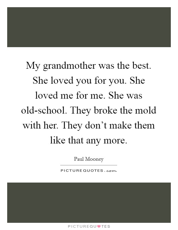 My grandmother was the best. She loved you for you. She loved me for me. She was old-school. They broke the mold with her. They don't make them like that any more. Picture Quote #1