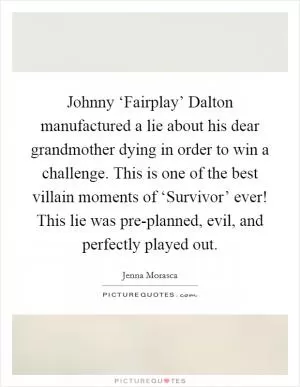 Johnny ‘Fairplay’ Dalton manufactured a lie about his dear grandmother dying in order to win a challenge. This is one of the best villain moments of ‘Survivor’ ever! This lie was pre-planned, evil, and perfectly played out Picture Quote #1