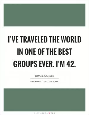 I’ve traveled the world in one of the best groups ever. I’m 42 Picture Quote #1
