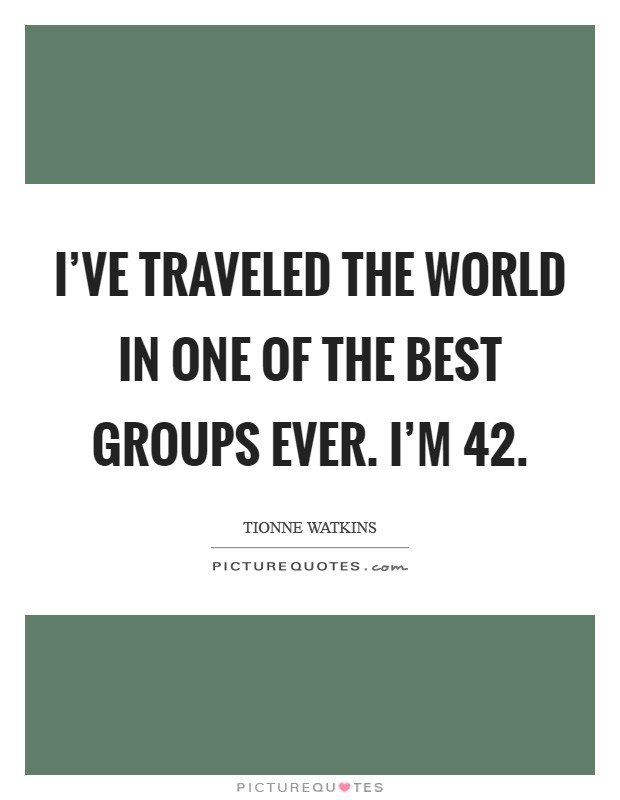 I've traveled the world in one of the best groups ever. I'm 42. Picture Quote #1