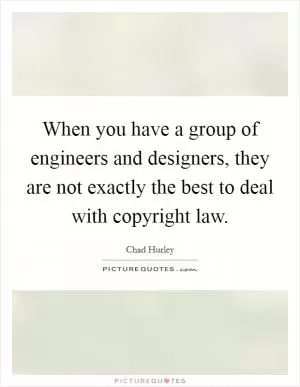 When you have a group of engineers and designers, they are not exactly the best to deal with copyright law Picture Quote #1
