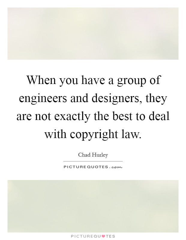 When you have a group of engineers and designers, they are not exactly the best to deal with copyright law. Picture Quote #1