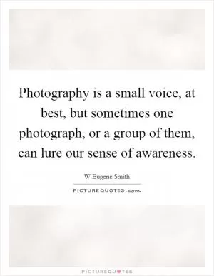 Photography is a small voice, at best, but sometimes one photograph, or a group of them, can lure our sense of awareness Picture Quote #1