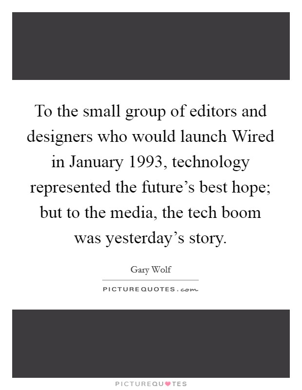 To the small group of editors and designers who would launch Wired in January 1993, technology represented the future's best hope; but to the media, the tech boom was yesterday's story. Picture Quote #1