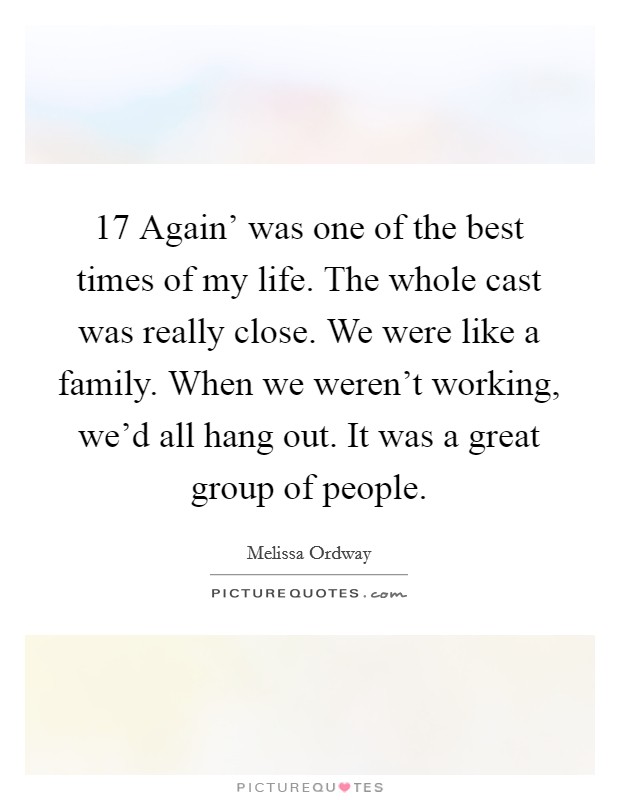 17 Again' was one of the best times of my life. The whole cast was really close. We were like a family. When we weren't working, we'd all hang out. It was a great group of people. Picture Quote #1