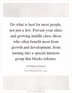 Do what is best for most people, not just a few. Prevent your elites and growing middle class, those who often benefit most from growth and development, from turning into a special interests group that blocks reforms Picture Quote #1