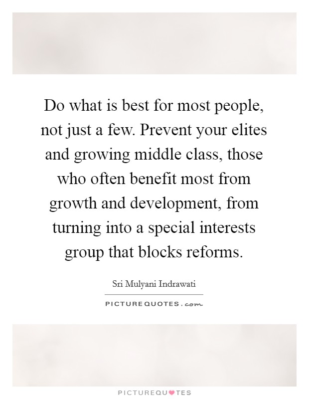 Do what is best for most people, not just a few. Prevent your elites and growing middle class, those who often benefit most from growth and development, from turning into a special interests group that blocks reforms. Picture Quote #1