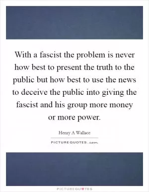 With a fascist the problem is never how best to present the truth to the public but how best to use the news to deceive the public into giving the fascist and his group more money or more power Picture Quote #1