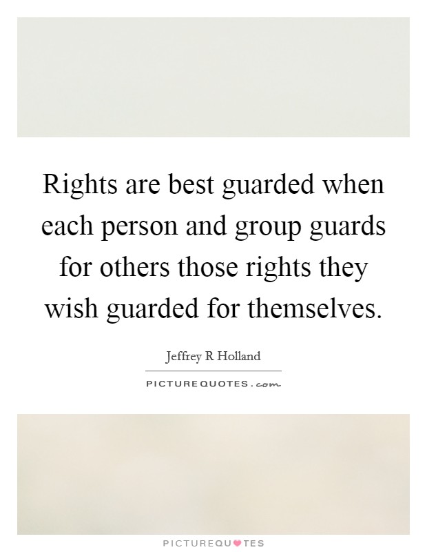 Rights are best guarded when each person and group guards for others those rights they wish guarded for themselves. Picture Quote #1