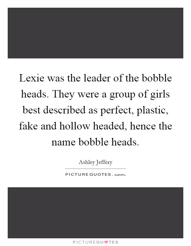 Lexie was the leader of the bobble heads. They were a group of girls best described as perfect, plastic, fake and hollow headed, hence the name bobble heads. Picture Quote #1