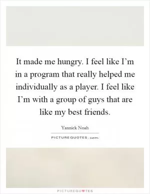 It made me hungry. I feel like I’m in a program that really helped me individually as a player. I feel like I’m with a group of guys that are like my best friends Picture Quote #1