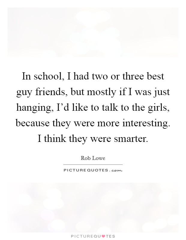 In school, I had two or three best guy friends, but mostly if I was just hanging, I'd like to talk to the girls, because they were more interesting. I think they were smarter. Picture Quote #1