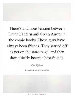 There’s a famous tension between Green Lantern and Green Arrow in the comic books. Those guys have always been friends. They started off as not on the same page, and then they quickly became best friends Picture Quote #1