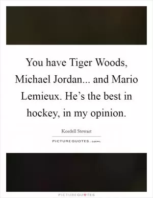 You have Tiger Woods, Michael Jordan... and Mario Lemieux. He’s the best in hockey, in my opinion Picture Quote #1