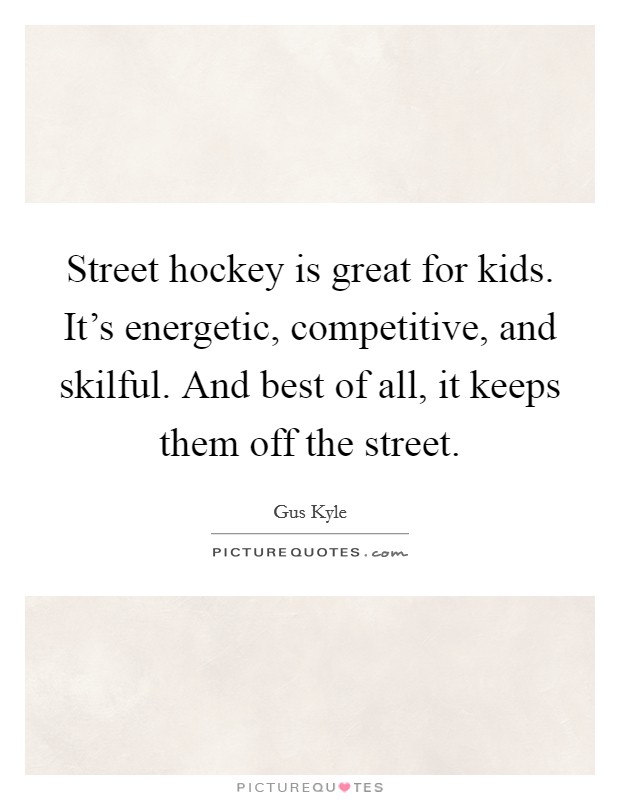 Street hockey is great for kids. It's energetic, competitive, and skilful. And best of all, it keeps them off the street. Picture Quote #1