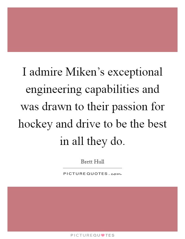 I admire Miken's exceptional engineering capabilities and was drawn to their passion for hockey and drive to be the best in all they do. Picture Quote #1