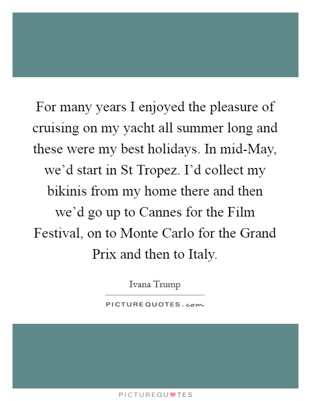 For many years I enjoyed the pleasure of cruising on my yacht all summer long and these were my best holidays. In mid-May, we'd start in St Tropez. I'd collect my bikinis from my home there and then we'd go up to Cannes for the Film Festival, on to Monte Carlo for the Grand Prix and then to Italy. Picture Quote #1