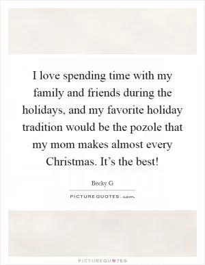 I love spending time with my family and friends during the holidays, and my favorite holiday tradition would be the pozole that my mom makes almost every Christmas. It’s the best! Picture Quote #1