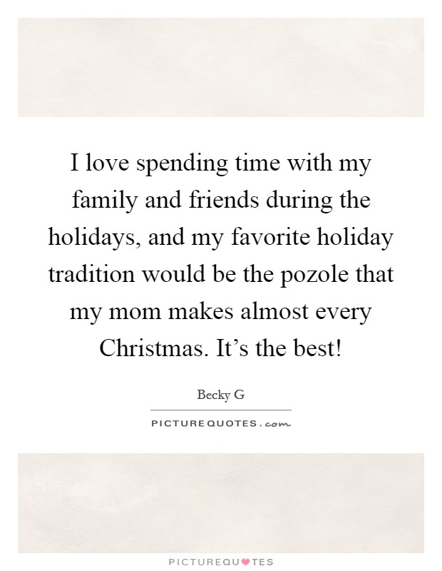 I love spending time with my family and friends during the holidays, and my favorite holiday tradition would be the pozole that my mom makes almost every Christmas. It's the best! Picture Quote #1