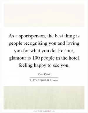 As a sportsperson, the best thing is people recognising you and loving you for what you do. For me, glamour is 100 people in the hotel feeling happy to see you Picture Quote #1