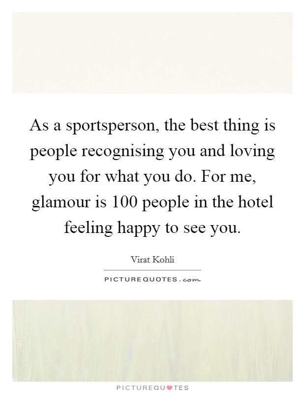 As a sportsperson, the best thing is people recognising you and loving you for what you do. For me, glamour is 100 people in the hotel feeling happy to see you. Picture Quote #1