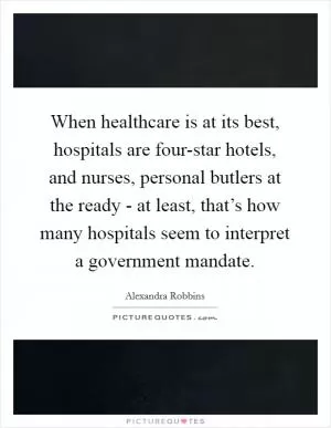When healthcare is at its best, hospitals are four-star hotels, and nurses, personal butlers at the ready - at least, that’s how many hospitals seem to interpret a government mandate Picture Quote #1