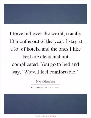 I travel all over the world, usually 10 months out of the year. I stay at a lot of hotels, and the ones I like best are clean and not complicated. You go to bed and say, ‘Wow, I feel comfortable.’ Picture Quote #1