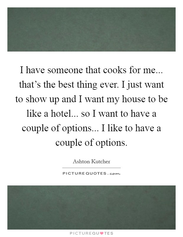 I have someone that cooks for me... that's the best thing ever. I just want to show up and I want my house to be like a hotel... so I want to have a couple of options... I like to have a couple of options. Picture Quote #1
