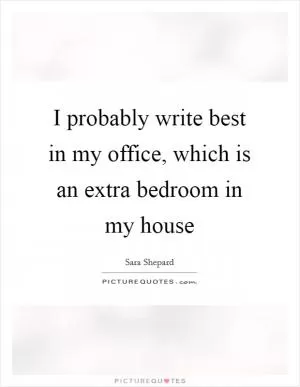 I probably write best in my office, which is an extra bedroom in my house Picture Quote #1