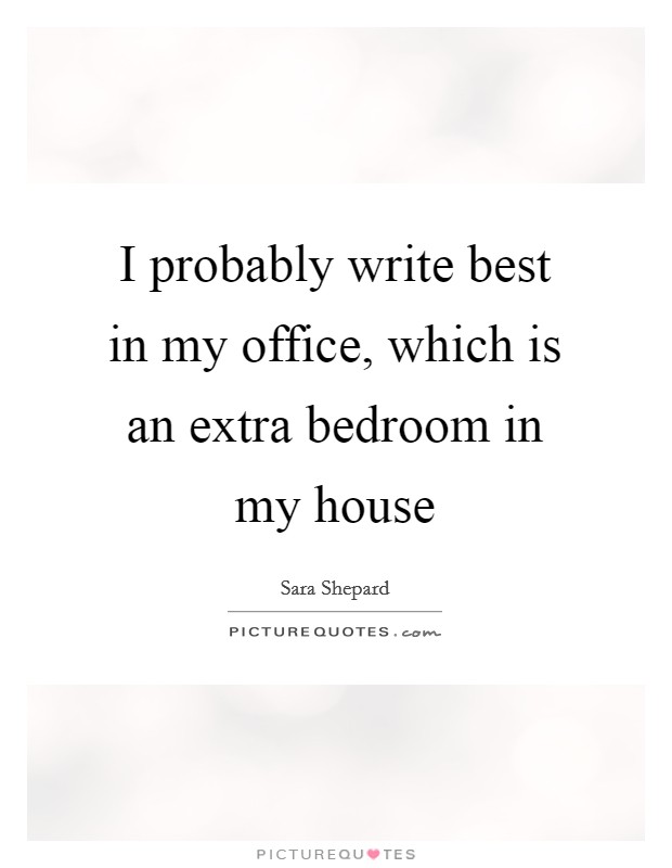 I probably write best in my office, which is an extra bedroom in my house Picture Quote #1
